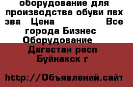 оборудование для производства обуви пвх эва › Цена ­ 5 000 000 - Все города Бизнес » Оборудование   . Дагестан респ.,Буйнакск г.